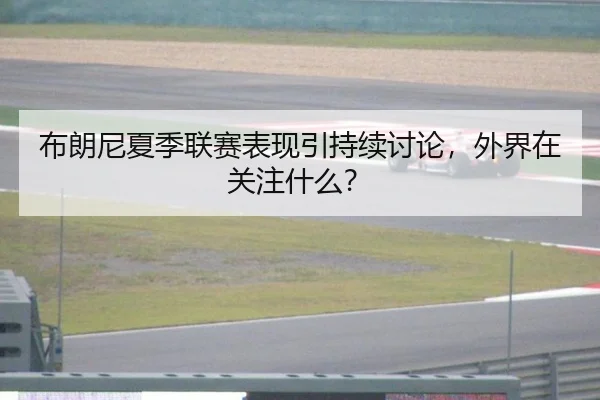 布朗尼夏季联赛表现引持续讨论，外界在关注什么？