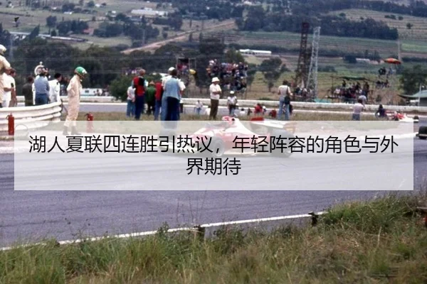 湖人夏联四连胜引热议，年轻阵容的角色与外界期待
