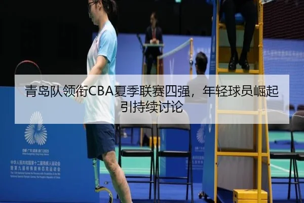 青岛队领衔CBA夏季联赛四强，年轻球员崛起引持续讨论