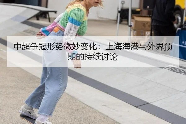 中超争冠形势微妙变化：上海海港与外界预期的持续讨论